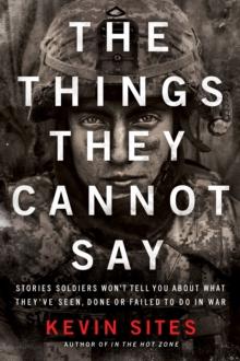 The Things They Cannot Say : Stories Soldiers Won't Tell You About What They've Seen, Done or Failed to Do in War