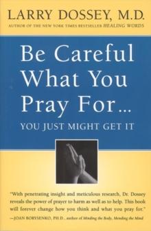 Be Careful What You Pray For, You Might Just Get It : What We Can Do About the Unintentional Effects of Our Thoughts, Prayers and Wishes