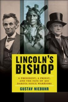 Lincoln's Bishop : A President, A Priest, and the Fate of 300 Dakota Sioux Warriors