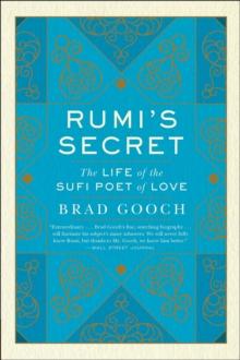 Rumi's Secret : The Life of the Sufi Poet of Love