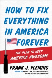 How to Fix Everything in America Forever : The Plan to Keep America Awesome