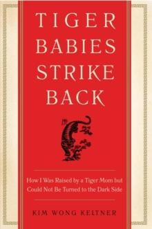 Tiger Babies Strike Back : How I Was Raised by a Tiger Mom but Could Not Be Turned to the Dark Side