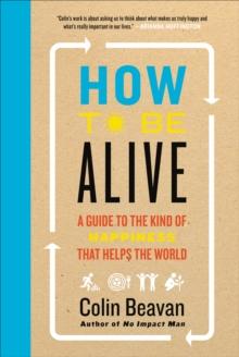 How to Be Alive : A Guide to the Kind of Happiness That Helps the World