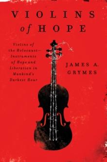 Violins of Hope : Violins of the Holocaust-Instruments of Hope and Liberation in Mankind's Darkest Hour