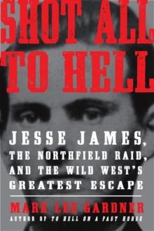 Shot All to Hell : Jesse James, the Northfield Raid, and the Wild West's Greatest Escape