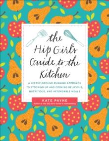 The Hip Girl's Guide to the Kitchen : A Hit-the-Ground-Running Approach to Stocking Up and Cooking Delicious, Nutritious, and Affordable Meals