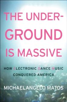 The Underground Is Massive : How Electronic Dance Music Conquered America