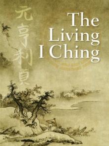 The Living I Ching : Using Ancient Chinese Wisdom to Shape Your Life