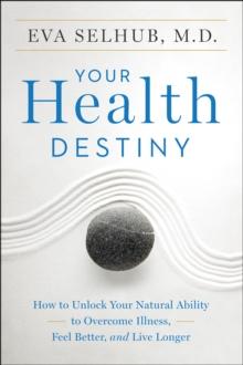 Your Health Destiny : How to Unlock Your Natural Ability to Overcome Illness, Feel Better, and Live Longer