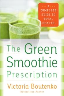 The Green Smoothie Prescription : A Complete Guide to Total Health