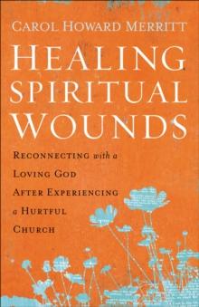 Healing Spiritual Wounds : Reconnecting with a Loving God After Experiencing a Hurtful Church