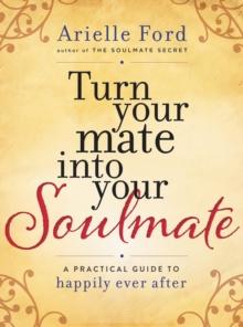 Turn Your Mate into Your Soulmate : A Practical Guide to Happily Ever After