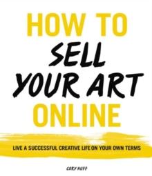 How to Sell Your Art Online : Live a Successful Creative Life on Your Own Terms