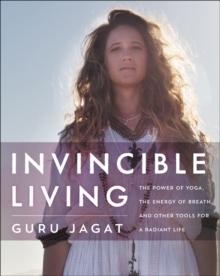 Invincible Living : The Power of Yoga, The Energy of Breath, and Other Tools for a Radiant Life