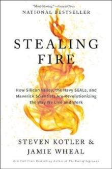 Stealing Fire : How Silicon Valley, The Navy Seals, And Maverick Scientists Are Revolutionizing The Way We Live And Work