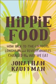 Hippie Food : How Back-to-the-Landers, Longhairs, and Revolutionaries Changed the Way We Eat