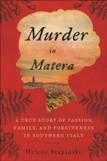 Murder In Matera : A True Story of Passion, Family, and Forgiveness in Southern Italy