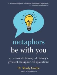 Metaphors Be With You : An A to Z Dictionary of History's Greatest Metaphorical Quotations