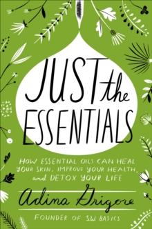 Just the Essentials : How Essential Oils Can Heal Your Skin, Improve Your Health, and Detox Your Life