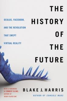 The History of the Future : Oculus, Facebook, and the Revolution That Swept Virtual Reality