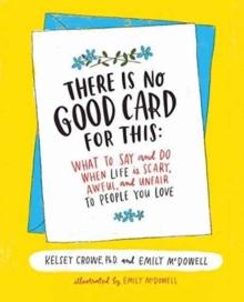 There Is No Good Card for This : What To Say and Do When Life Is Scary, Awful, and Unfair to People You Love