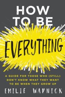 How to Be Everything : A Guide for Those Who (Still) Don't Know What They Want to Be When They Grow Up