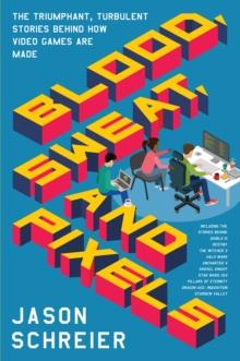 Blood, Sweat, and Pixels : The Triumphant, Turbulent Stories Behind How Video Games Are Made