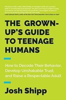 The Grown-Up's Guide to Teenage Humans : How to Decode Their Behavior, Develop Trust, and Raise a Respectable Adult