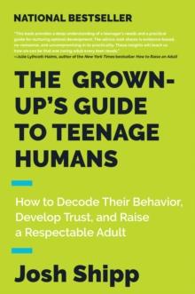 The Grown-Up's Guide to Teenage Humans : How to Decode Their Behavior, Develop Unshakable Trust, and Raise a Respectable Adult