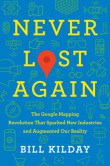 Never Lost Again : The Google Mapping Revolution That Sparked New Industries and Augmented Our Reality