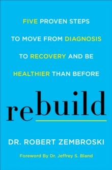 Rebuild : Five Proven Steps to Move from Diagnosis to Recovery and Be Healthier Than Before