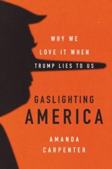 Gaslighting America : Why We Love It When Trump Lies to Us