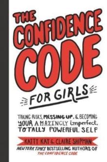 The Confidence Code for Girls : Taking Risks, Messing Up, and Becoming Your Amazingly Imperfect, Totally Powerful Self