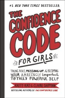 The Confidence Code for Girls : Taking Risks, Messing Up, & Becoming Your Amazingly Imperfect, Totally Powerful Self