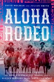 Aloha Rodeo : Three Hawaiian Cowboys, the World's Greatest Rodeo, and a Hidden History of the American West