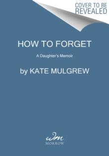 How to Forget : A Daughter's Memoir