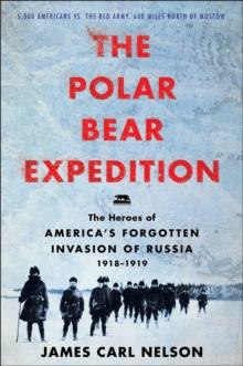 The Polar Bear Expedition : The Heroes of America's Forgotten Invasion of Russia, 1918-1919