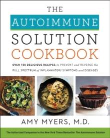 The Autoimmune Solution Cookbook : Over 150 Delicious Recipes to Prevent and Reverse the Full Spectrum of Inflammatory Symptoms and Diseases