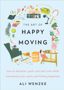 The Art of Happy Moving : How to Declutter, Pack, and Start Over While Maintaining Your Sanity and Finding Happiness