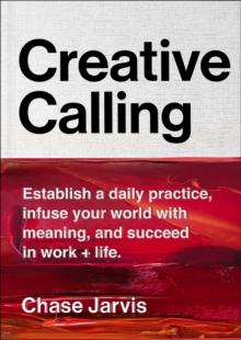 Creative Calling : Establish a Daily Practice, Infuse Your World with Meaning, and Succeed in Work + Life