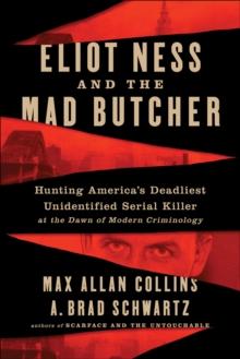 Eliot Ness and the Mad Butcher : Hunting America's Deadliest Unidentified Serial Killer at the Dawn of Modern Criminology