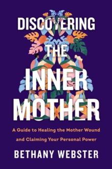 Discovering the Inner Mother : A Guide to Healing the Mother Wound and Claiming Your Personal Power