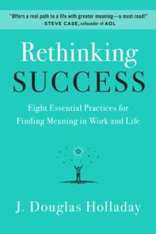 Rethinking Success : Eight Essential Practices for Finding Meaning in Work and Life