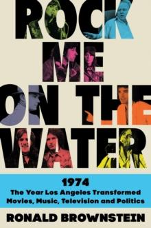 Rock Me on the Water : 1974-The Year Los Angeles Transformed Movies, Music, Television, and Politics