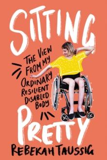 Sitting Pretty : The View from My Ordinary Resilient Disabled Body