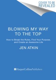 Blowing My Way to the Top : How to Break the Rules, Find Your Purpose, and Create the Life and Career You Deserve