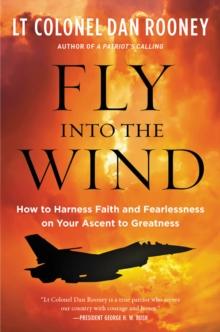 Fly Into the Wind : How to Harness Faith and Fearlessness on Your Ascent to Greatness