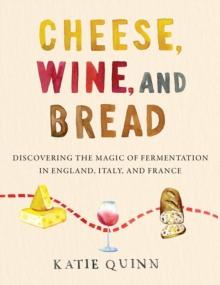 Cheese, Wine, and Bread : Discovering the Magic of Fermentation in England, Italy, and France