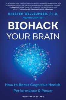 Biohack Your Brain : How to Boost Cognitive Health, Performance & Power