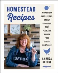 Homestead Recipes : Midwestern Inspirations, Family Favorites, and Pearls of Wisdom from a Sassy Home Cook